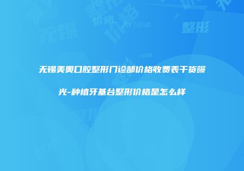 无锡美奥口腔整形门诊部价格收费表干货曝光-种植牙基台整形价格是怎么样