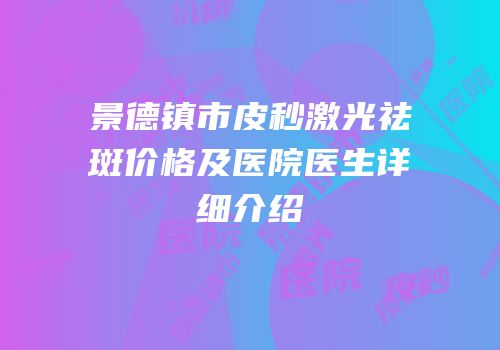 景德镇市皮秒激光祛斑价格及医院医生详细介绍
