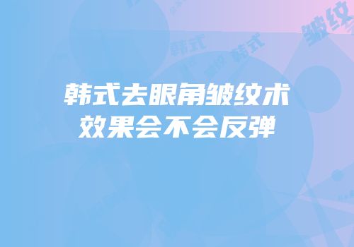 韩式去眼角皱纹术效果会不会反弹