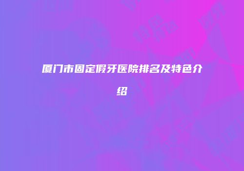 厦门市固定假牙医院排名及特色介绍