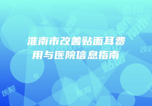 淮南市改善贴面耳费用与医院信息指南