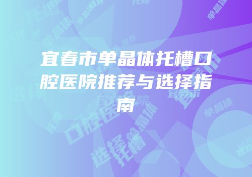 宜春市单晶体托槽口腔医院推荐与选择指南