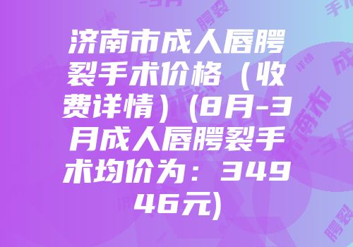 济南市成人唇腭裂手术价格（收费详情）(8月-3月成人唇腭裂手术均价为：34946元)