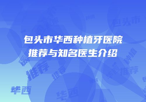 包头市华西种植牙医院推荐与知名医生介绍