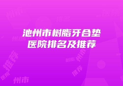 池州市树脂牙合垫医院排名及推荐