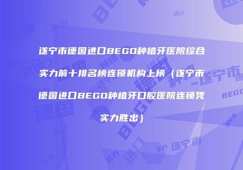 遂宁市德国进口BEGO种植牙医院综合实力前十排名榜连锁机构上榜（遂宁市德国进口BEGO种植牙口腔医院连锁凭实力胜出）
