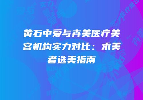 黄石中爱与卉美医疗美容机构实力对比：求美者选美指南