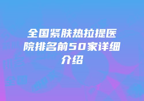 全国紧肤热拉提医院排名前50家详细介绍
