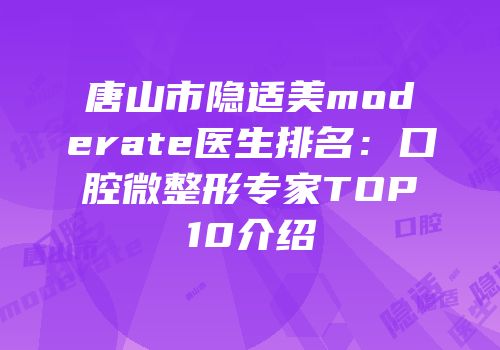 唐山市隐适美moderate医生排名：口腔微整形专家TOP10介绍