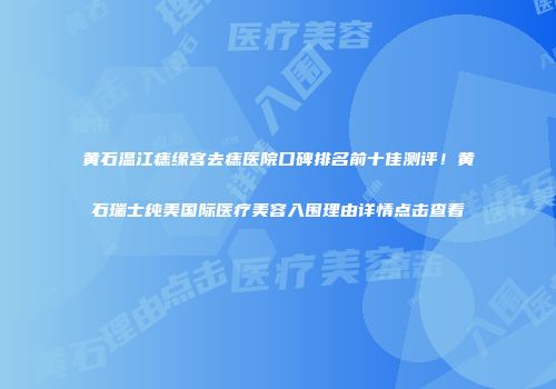 黄石温江痣缘宫去痣医院口碑排名前十佳测评！黄石瑞士纯美国际医疗美容入围理由详情点击查看