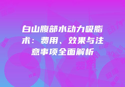 白山腹部水动力吸脂术：费用、效果与注意事项全面解析