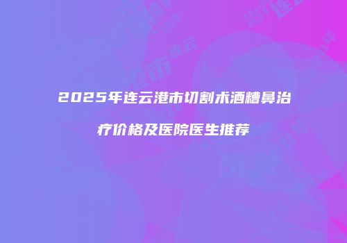 2025年连云港市切割术酒糟鼻治疗价格及医院医生推荐