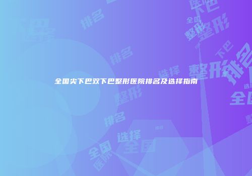 全国尖下巴双下巴整形医院排名及选择指南
