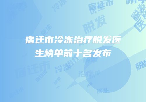 宿迁市冷冻治疗脱发医生榜单前十名发布