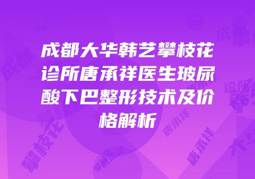 成都大华韩艺攀枝花诊所唐承祥医生玻尿酸下巴整形技术及价格解析