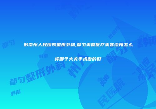 黔南州人民医院整形外科,都匀美度医疗美容诊所怎么样哪个大夫手术做的好