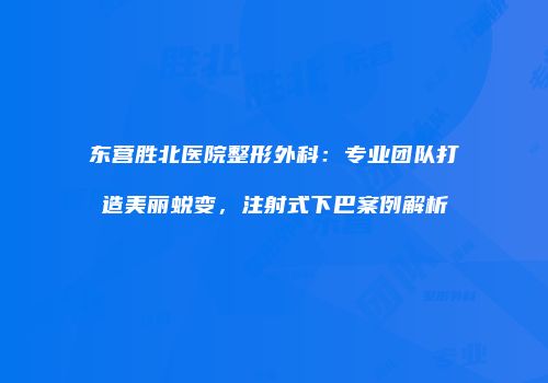 东营胜北医院整形外科：专业团队打造美丽蜕变，注射式下巴案例解析