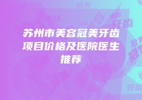 苏州市美容冠美牙齿项目价格及医院医生推荐
