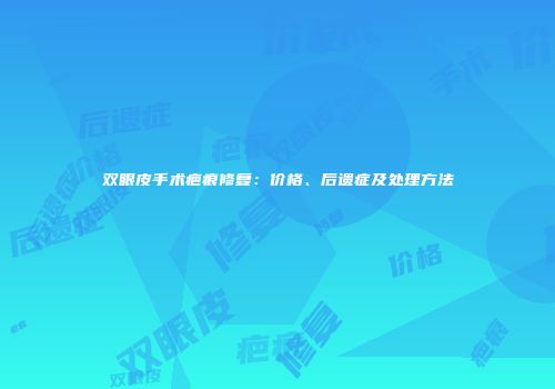 双眼皮手术疤痕修复：价格、后遗症及处理方法