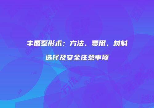 丰唇整形术：方法、费用、材料选择及安全注意事项