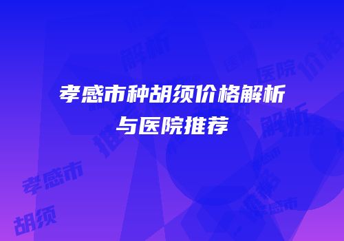 孝感市种胡须价格解析与医院推荐