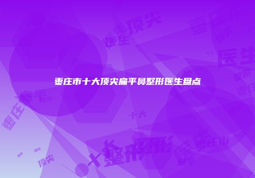 枣庄市十大顶尖扁平鼻整形医生盘点
