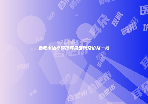 合肥市治疗畸形耳朵医院及价格一览