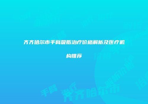 齐齐哈尔市手臂吸脂治疗价格解析及医疗机构推荐