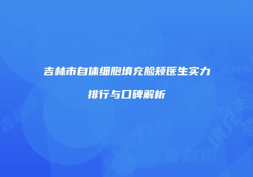 吉林市自体细胞填充脸颊医生实力排行与口碑解析