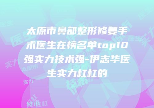 太原市鼻部整形修复手术医生在榜名单top10强实力技术强-伊志华医生实力杠杠的