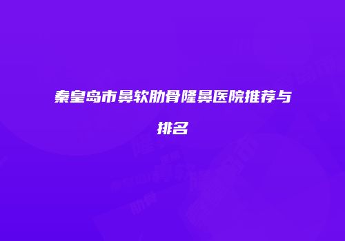 秦皇岛市鼻软肋骨隆鼻医院推荐与排名