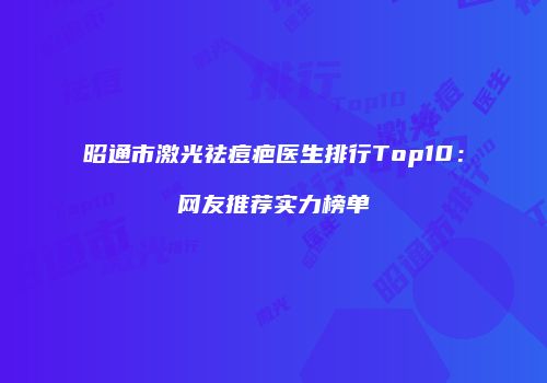 昭通市激光祛痘疤医生排行Top10：网友推荐实力榜单
