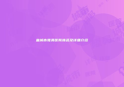 盐城市隆鼻医院排名及详细介绍