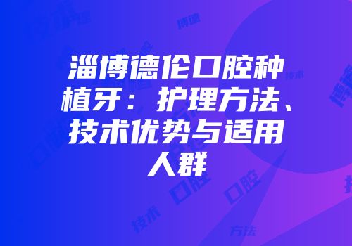 淄博德伦口腔种植牙：护理方法、技术优势与适用人群