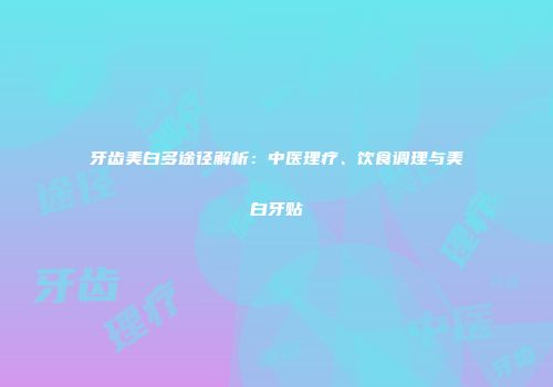 牙齿美白多途径解析：中医理疗、饮食调理与美白牙贴
