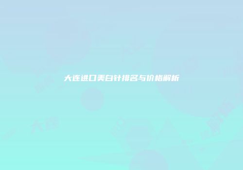 大连进口美白针排名与价格解析