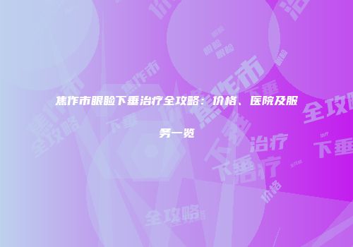 焦作市眼睑下垂治疗全攻略：价格、医院及服务一览