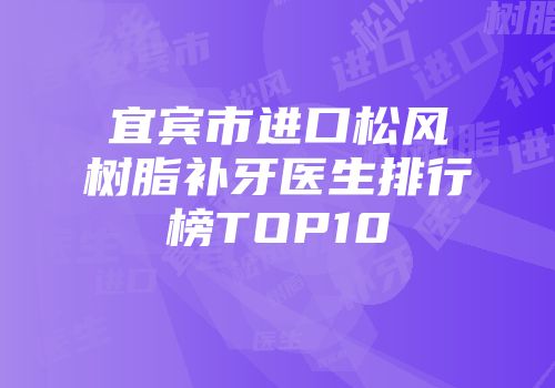 宜宾市进口松风树脂补牙医生排行榜TOP10