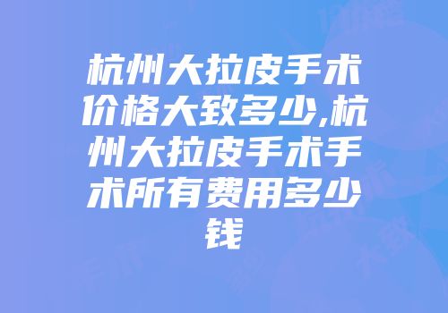 杭州大拉皮手术价格大致多少,杭州大拉皮手术手术所有费用多少钱
