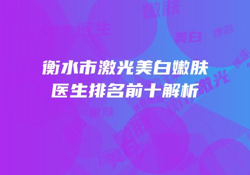 衡水市激光美白嫩肤医生排名前十解析
