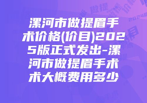 漯河市做提眉手术价格(价目)2025版正式发出-漯河市做提眉手术术大概费用多少