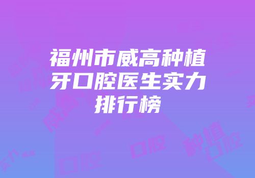 福州市威高种植牙口腔医生实力排行榜