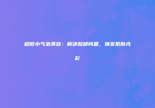 超微小气泡美容：解决脸部问题，焕发肌肤光彩