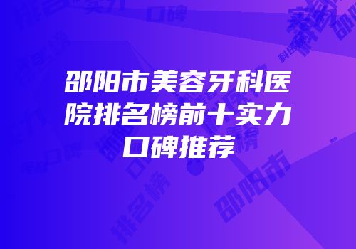 邵阳市美容牙科医院排名榜前十实力口碑推荐