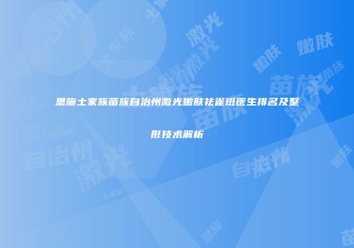 恩施土家族苗族自治州激光嫩肤祛雀斑医生排名及整形技术解析
