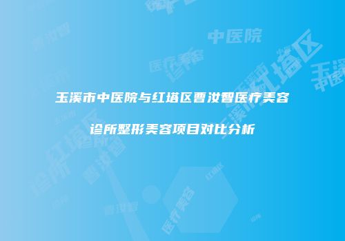 玉溪市中医院与红塔区曹汝智医疗美容诊所整形美容项目对比分析