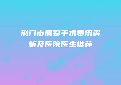 荆门市唇裂手术费用解析及医院医生推荐