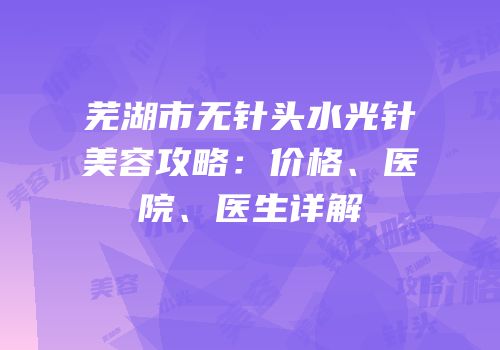芜湖市无针头水光针美容攻略：价格、医院、医生详解