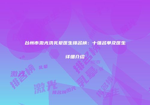 台州市激光洗乳晕医生排名榜：十强名单及医生详细介绍