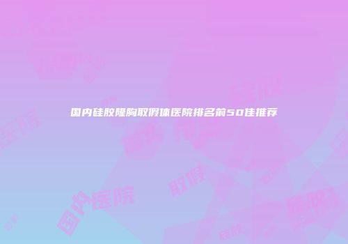 国内硅胶隆胸取假体医院排名前50佳推荐